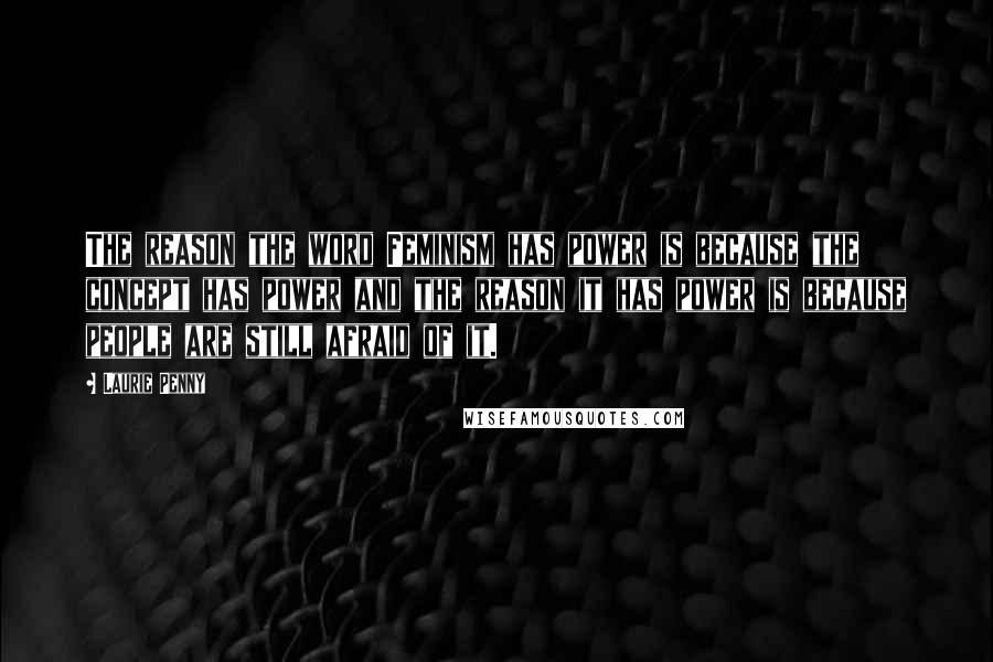 Laurie Penny Quotes: The reason the word Feminism has power is because the concept has power and the reason it has power is because people are still afraid of it.