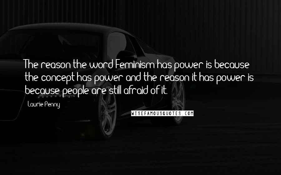 Laurie Penny Quotes: The reason the word Feminism has power is because the concept has power and the reason it has power is because people are still afraid of it.