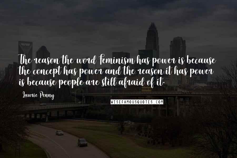 Laurie Penny Quotes: The reason the word Feminism has power is because the concept has power and the reason it has power is because people are still afraid of it.