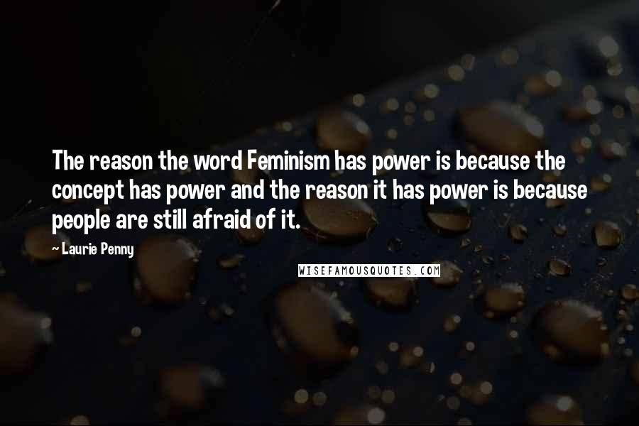 Laurie Penny Quotes: The reason the word Feminism has power is because the concept has power and the reason it has power is because people are still afraid of it.