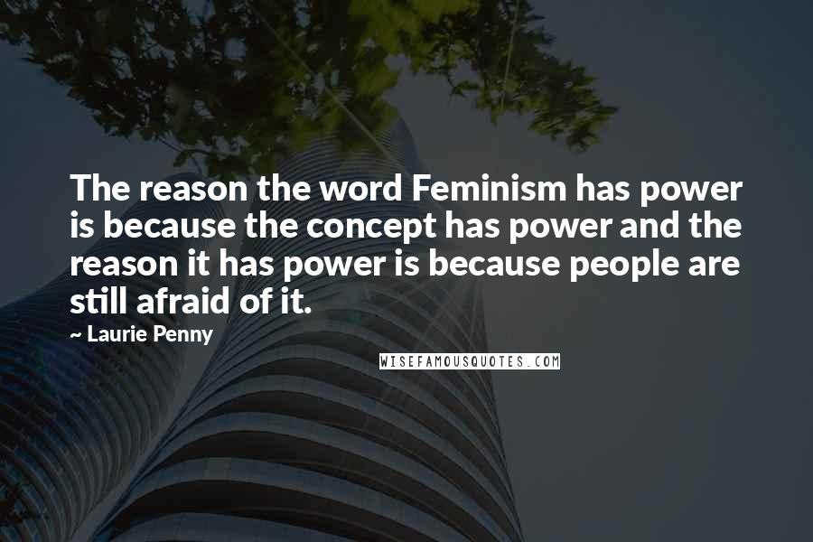 Laurie Penny Quotes: The reason the word Feminism has power is because the concept has power and the reason it has power is because people are still afraid of it.