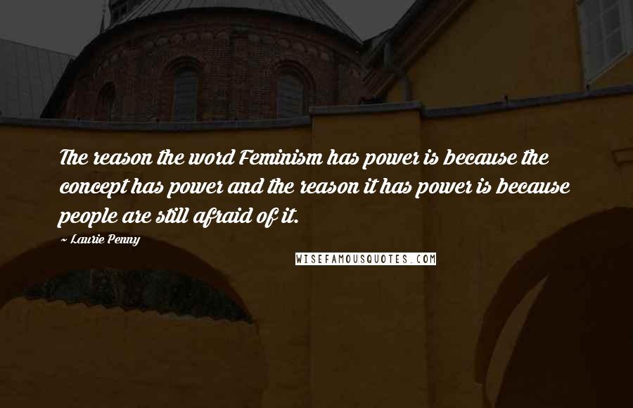 Laurie Penny Quotes: The reason the word Feminism has power is because the concept has power and the reason it has power is because people are still afraid of it.