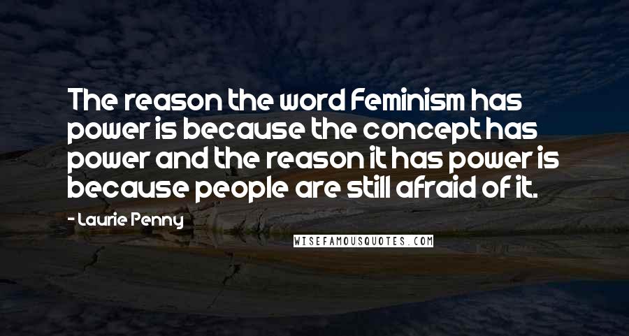 Laurie Penny Quotes: The reason the word Feminism has power is because the concept has power and the reason it has power is because people are still afraid of it.