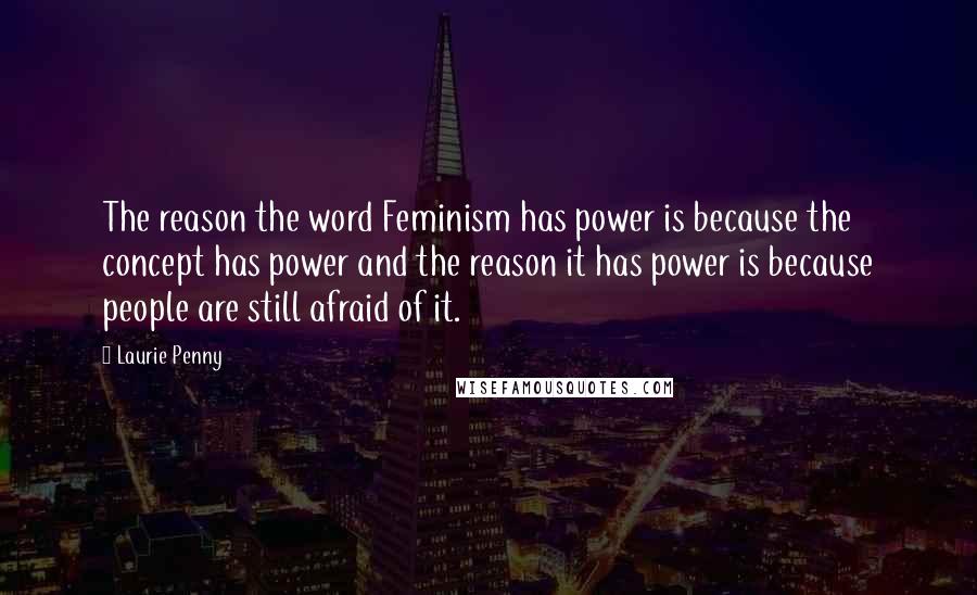 Laurie Penny Quotes: The reason the word Feminism has power is because the concept has power and the reason it has power is because people are still afraid of it.