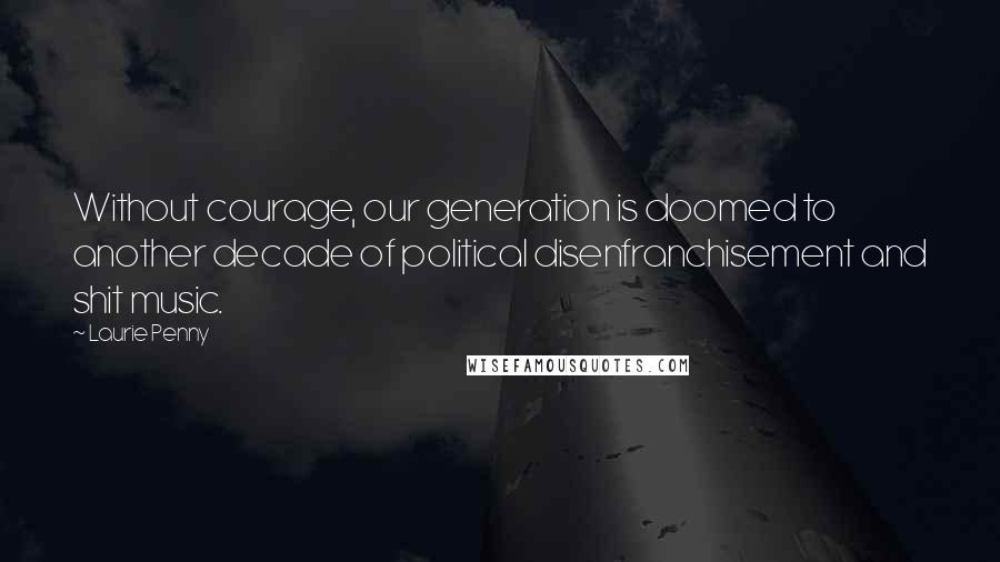Laurie Penny Quotes: Without courage, our generation is doomed to another decade of political disenfranchisement and shit music.