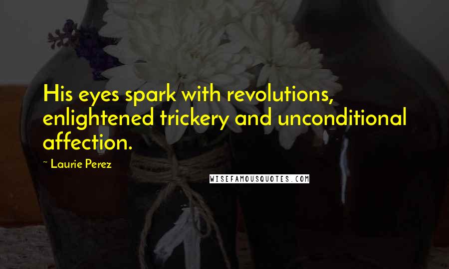 Laurie Perez Quotes: His eyes spark with revolutions, enlightened trickery and unconditional affection.