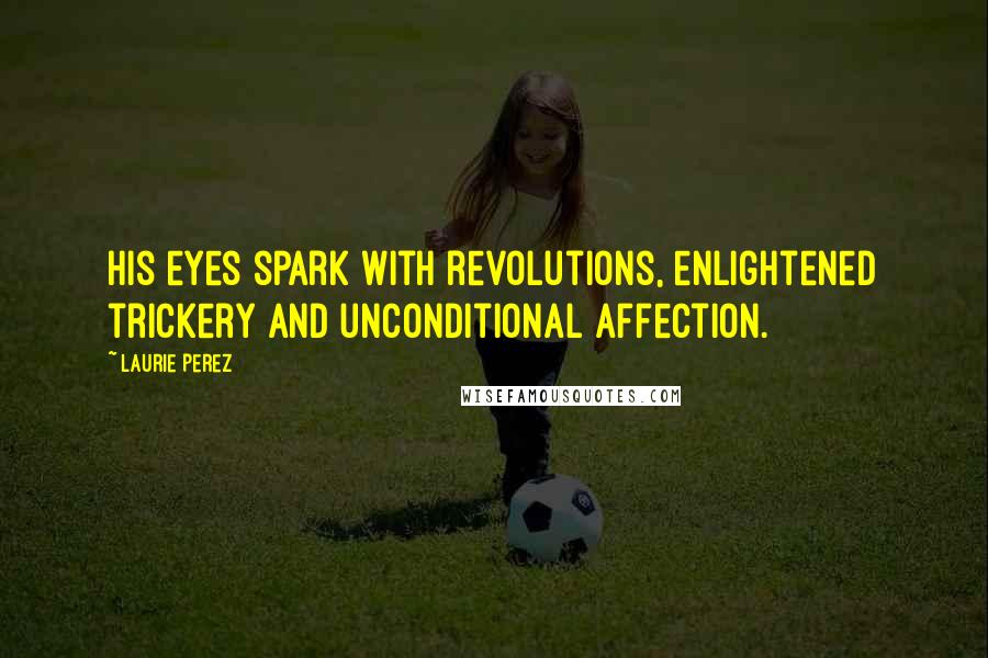 Laurie Perez Quotes: His eyes spark with revolutions, enlightened trickery and unconditional affection.