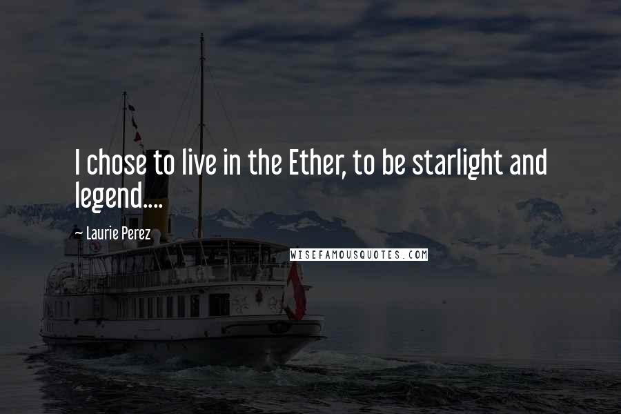 Laurie Perez Quotes: I chose to live in the Ether, to be starlight and legend....