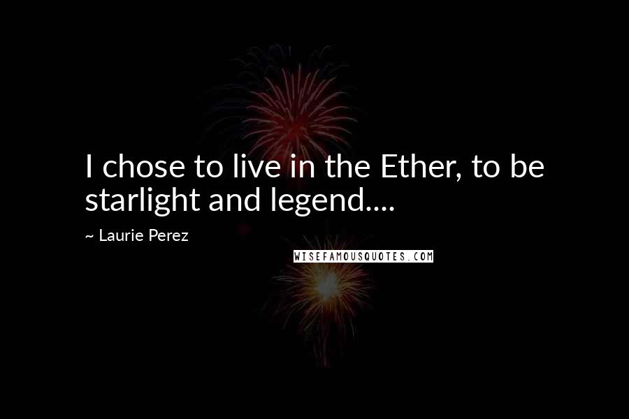 Laurie Perez Quotes: I chose to live in the Ether, to be starlight and legend....