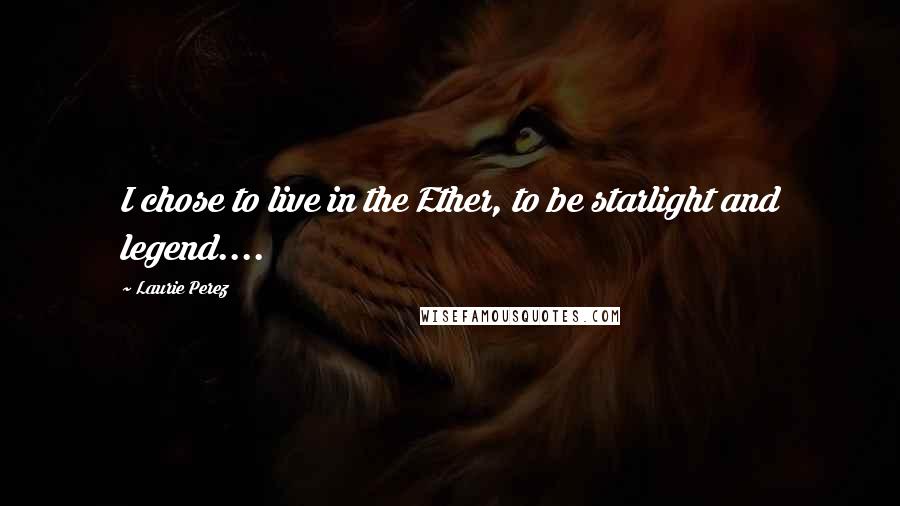 Laurie Perez Quotes: I chose to live in the Ether, to be starlight and legend....