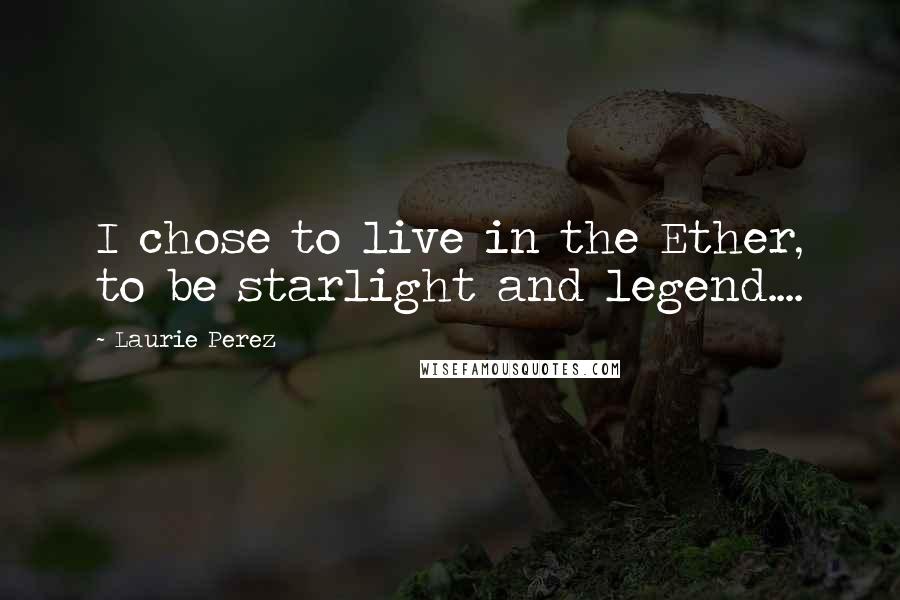 Laurie Perez Quotes: I chose to live in the Ether, to be starlight and legend....