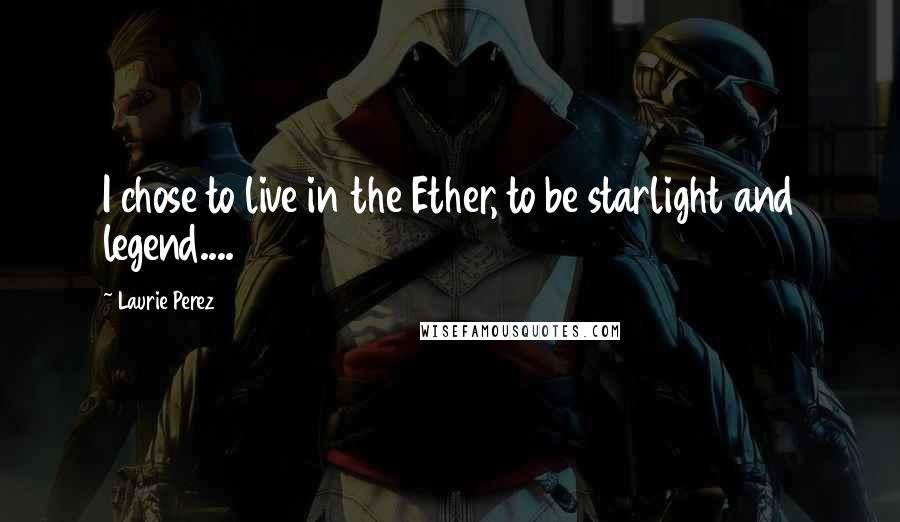 Laurie Perez Quotes: I chose to live in the Ether, to be starlight and legend....