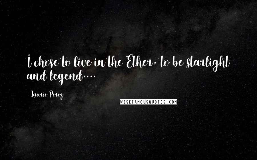 Laurie Perez Quotes: I chose to live in the Ether, to be starlight and legend....