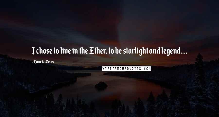 Laurie Perez Quotes: I chose to live in the Ether, to be starlight and legend....