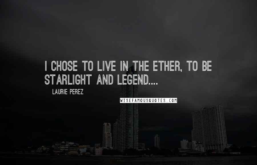 Laurie Perez Quotes: I chose to live in the Ether, to be starlight and legend....