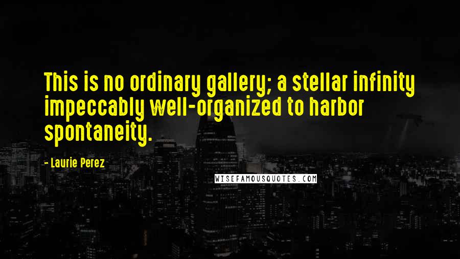 Laurie Perez Quotes: This is no ordinary gallery; a stellar infinity impeccably well-organized to harbor spontaneity.