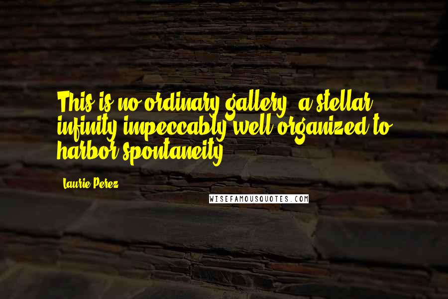Laurie Perez Quotes: This is no ordinary gallery; a stellar infinity impeccably well-organized to harbor spontaneity.