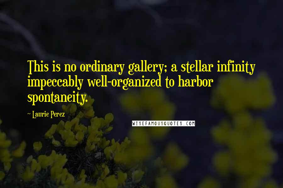 Laurie Perez Quotes: This is no ordinary gallery; a stellar infinity impeccably well-organized to harbor spontaneity.