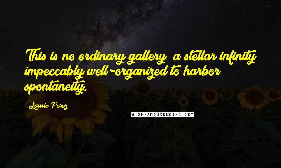 Laurie Perez Quotes: This is no ordinary gallery; a stellar infinity impeccably well-organized to harbor spontaneity.