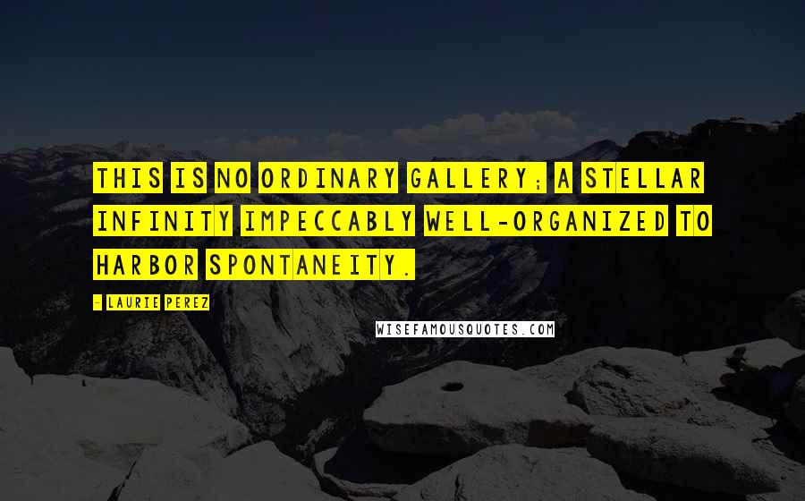 Laurie Perez Quotes: This is no ordinary gallery; a stellar infinity impeccably well-organized to harbor spontaneity.