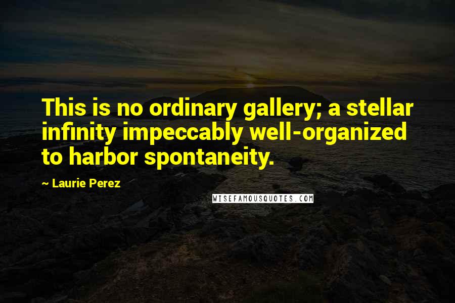 Laurie Perez Quotes: This is no ordinary gallery; a stellar infinity impeccably well-organized to harbor spontaneity.