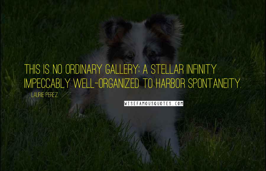 Laurie Perez Quotes: This is no ordinary gallery; a stellar infinity impeccably well-organized to harbor spontaneity.
