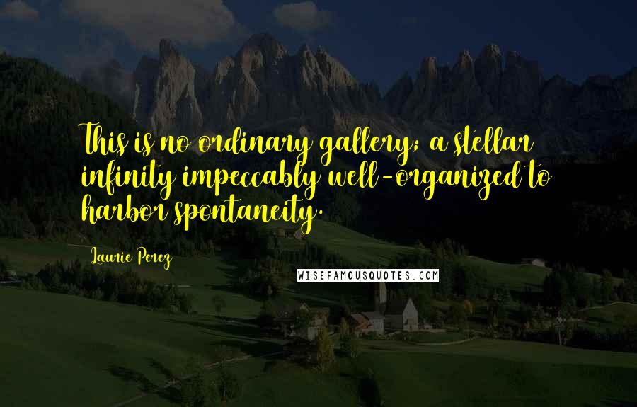 Laurie Perez Quotes: This is no ordinary gallery; a stellar infinity impeccably well-organized to harbor spontaneity.