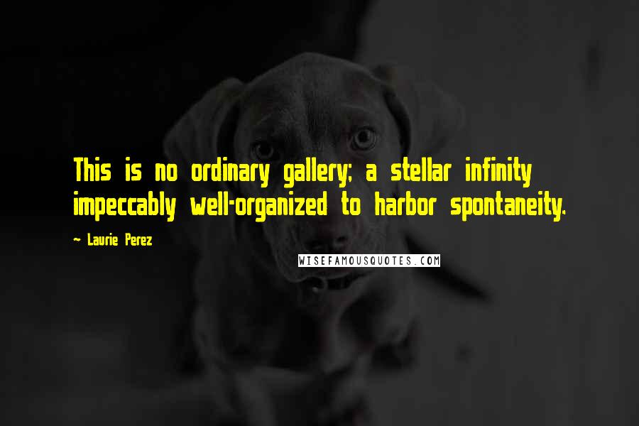 Laurie Perez Quotes: This is no ordinary gallery; a stellar infinity impeccably well-organized to harbor spontaneity.