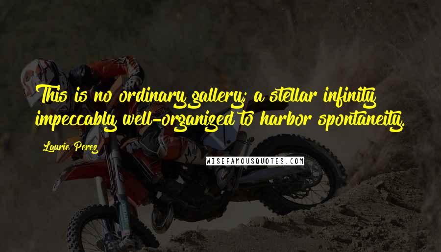 Laurie Perez Quotes: This is no ordinary gallery; a stellar infinity impeccably well-organized to harbor spontaneity.
