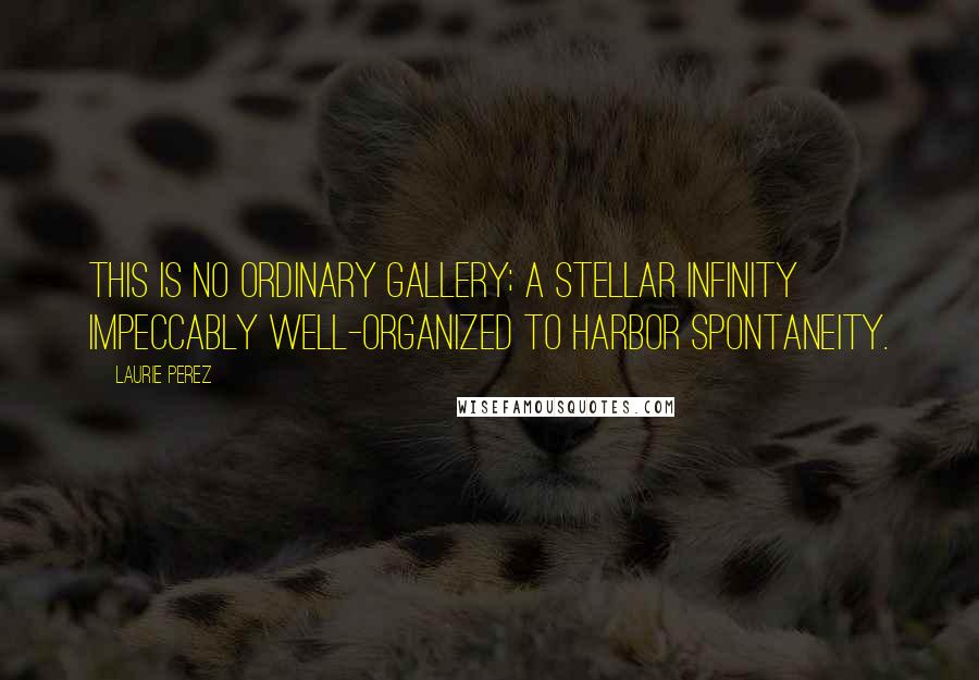 Laurie Perez Quotes: This is no ordinary gallery; a stellar infinity impeccably well-organized to harbor spontaneity.