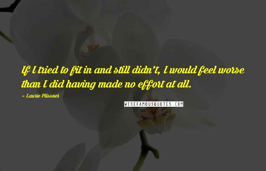 Laurie Plissner Quotes: If I tried to fit in and still didn't, I would feel worse than I did having made no effort at all.