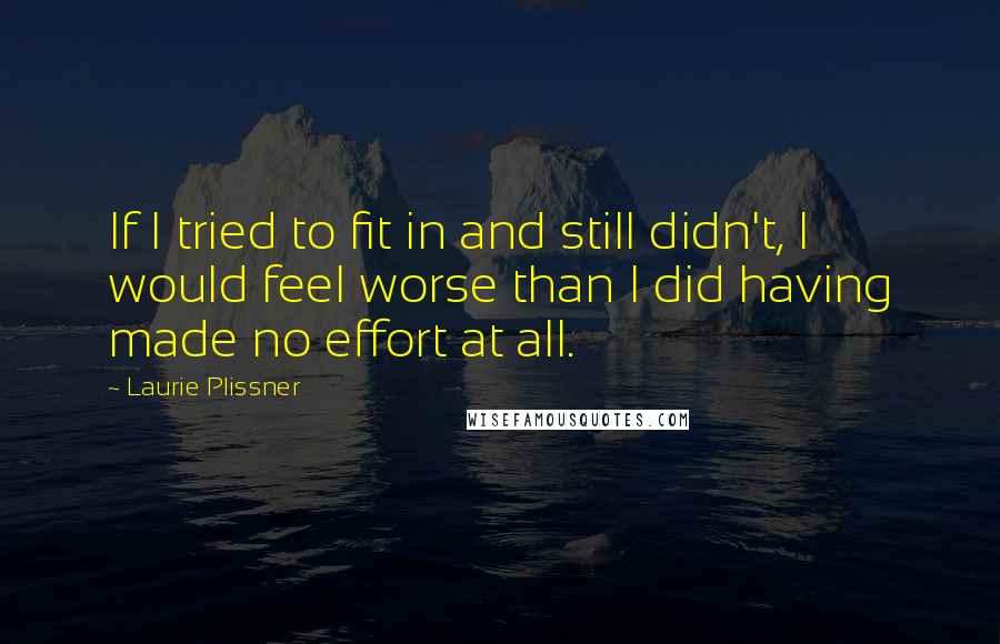 Laurie Plissner Quotes: If I tried to fit in and still didn't, I would feel worse than I did having made no effort at all.