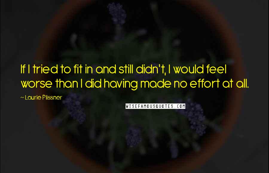 Laurie Plissner Quotes: If I tried to fit in and still didn't, I would feel worse than I did having made no effort at all.