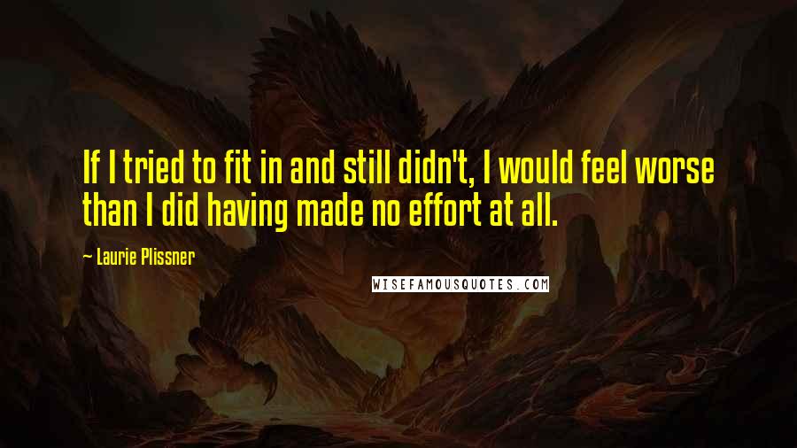 Laurie Plissner Quotes: If I tried to fit in and still didn't, I would feel worse than I did having made no effort at all.