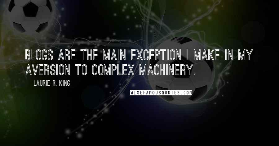 Laurie R. King Quotes: Blogs are the main exception I make in my aversion to complex machinery.
