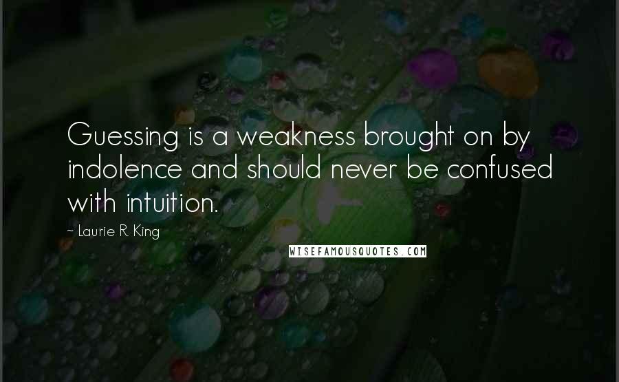 Laurie R. King Quotes: Guessing is a weakness brought on by indolence and should never be confused with intuition.