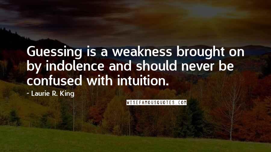 Laurie R. King Quotes: Guessing is a weakness brought on by indolence and should never be confused with intuition.