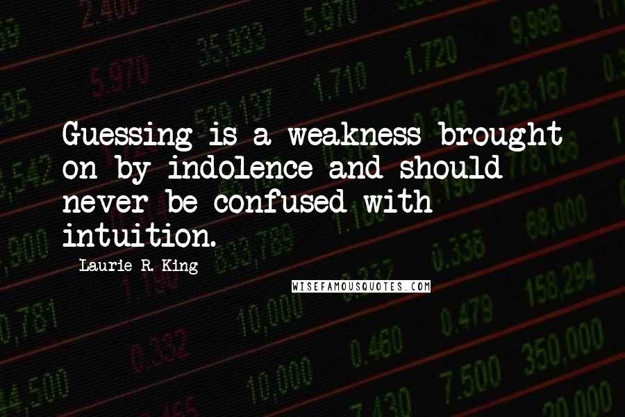 Laurie R. King Quotes: Guessing is a weakness brought on by indolence and should never be confused with intuition.