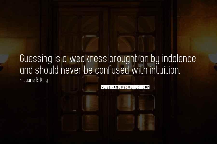 Laurie R. King Quotes: Guessing is a weakness brought on by indolence and should never be confused with intuition.