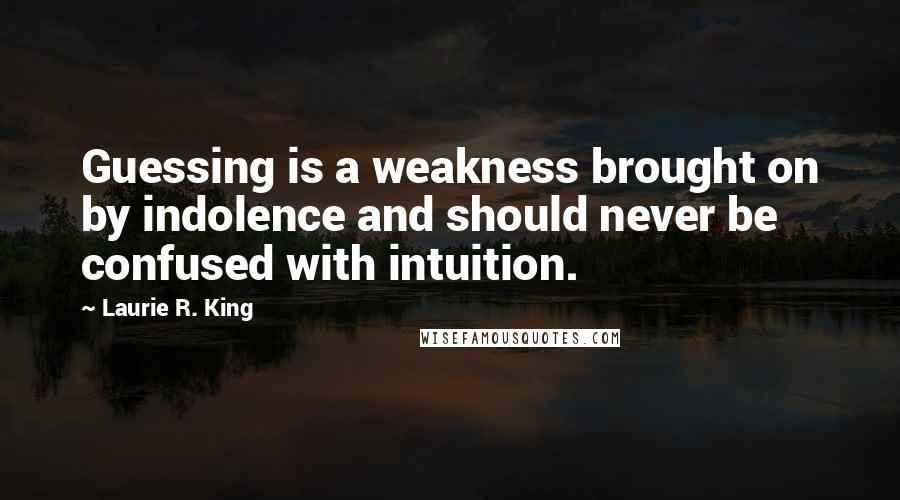 Laurie R. King Quotes: Guessing is a weakness brought on by indolence and should never be confused with intuition.