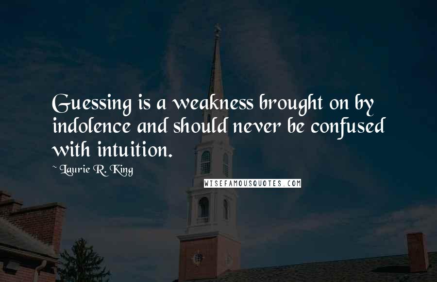 Laurie R. King Quotes: Guessing is a weakness brought on by indolence and should never be confused with intuition.
