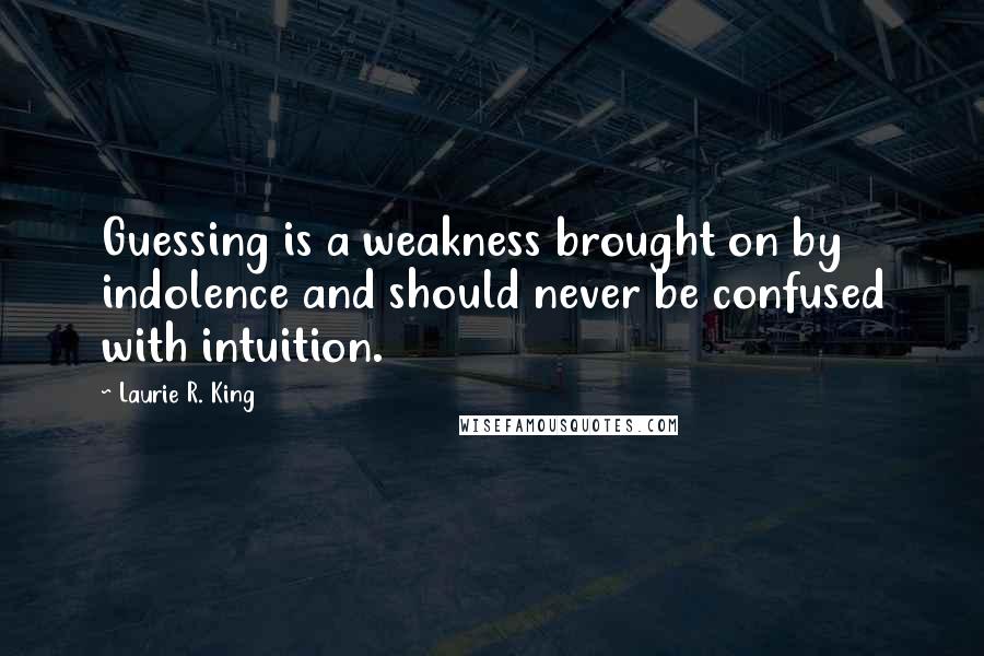 Laurie R. King Quotes: Guessing is a weakness brought on by indolence and should never be confused with intuition.