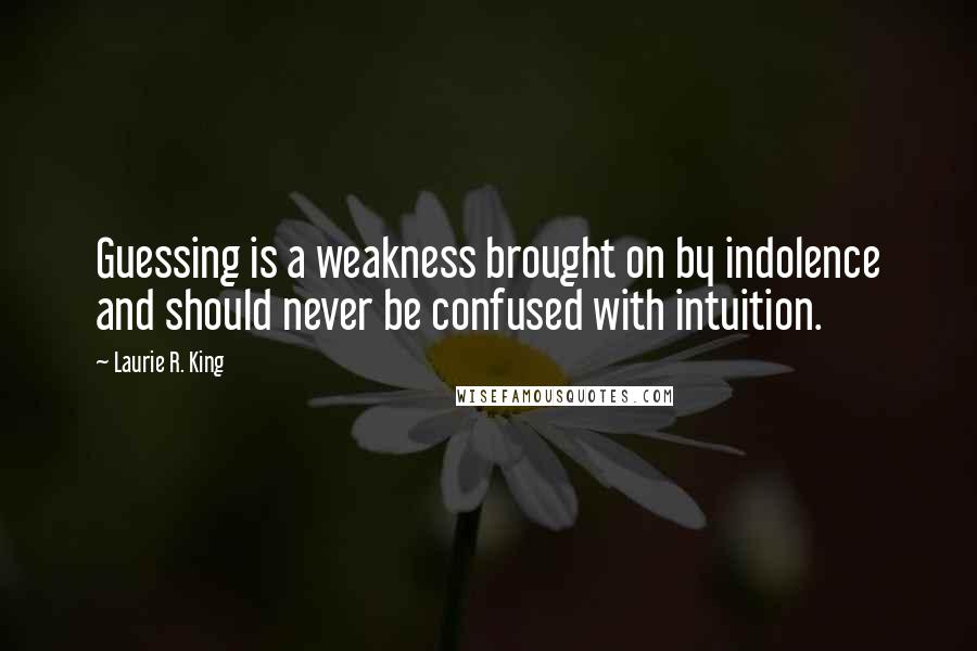 Laurie R. King Quotes: Guessing is a weakness brought on by indolence and should never be confused with intuition.