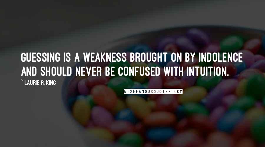 Laurie R. King Quotes: Guessing is a weakness brought on by indolence and should never be confused with intuition.