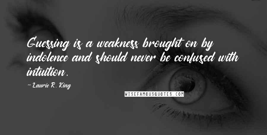 Laurie R. King Quotes: Guessing is a weakness brought on by indolence and should never be confused with intuition.