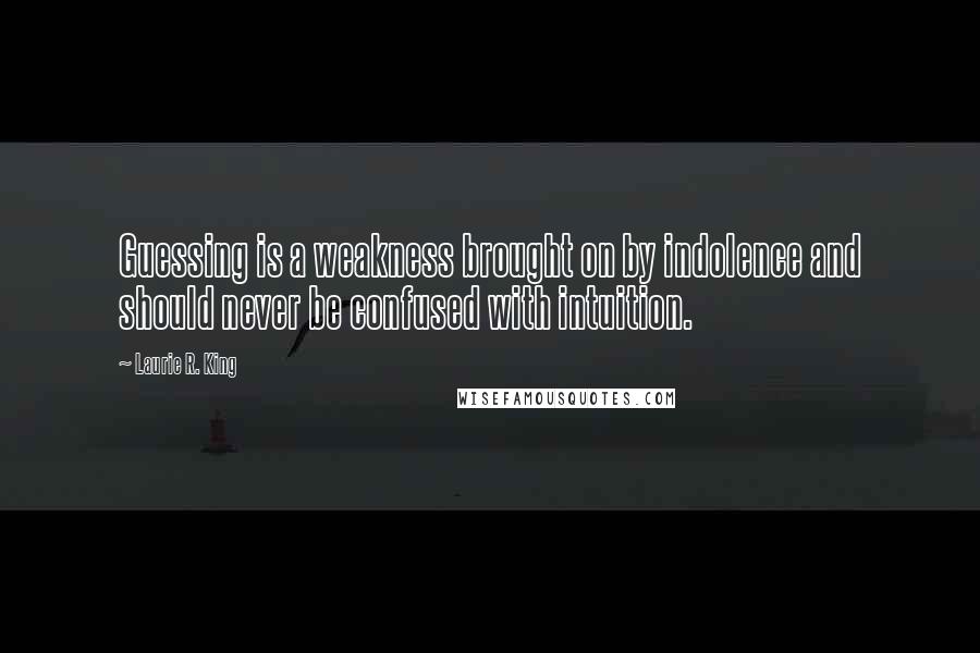 Laurie R. King Quotes: Guessing is a weakness brought on by indolence and should never be confused with intuition.