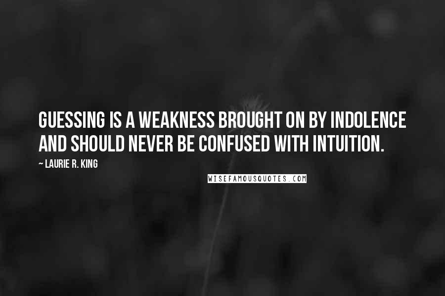 Laurie R. King Quotes: Guessing is a weakness brought on by indolence and should never be confused with intuition.