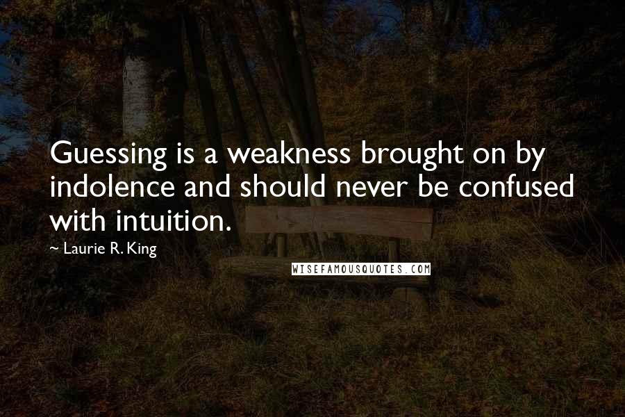 Laurie R. King Quotes: Guessing is a weakness brought on by indolence and should never be confused with intuition.