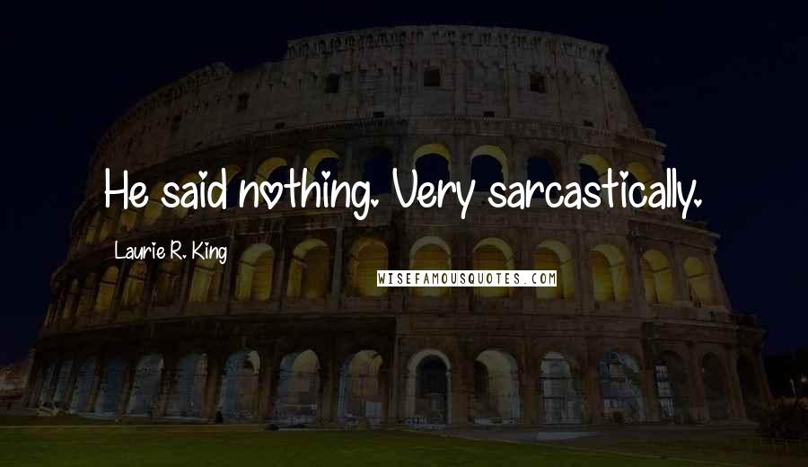 Laurie R. King Quotes: He said nothing. Very sarcastically.