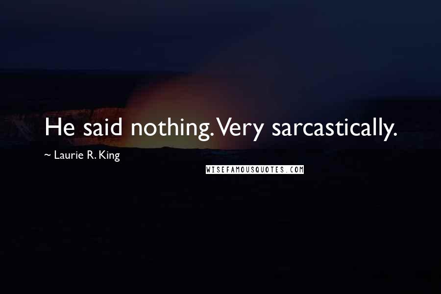 Laurie R. King Quotes: He said nothing. Very sarcastically.